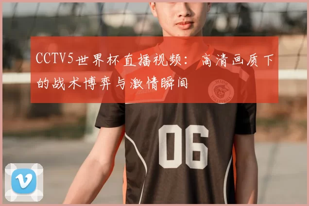 CCTV5世界杯直播视频:高清画质下的战术博弈与激情瞬间