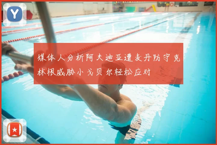 媒体人分析阿夫迪亚遭麦丹防守克林根威胁小戈贝尔轻松应对