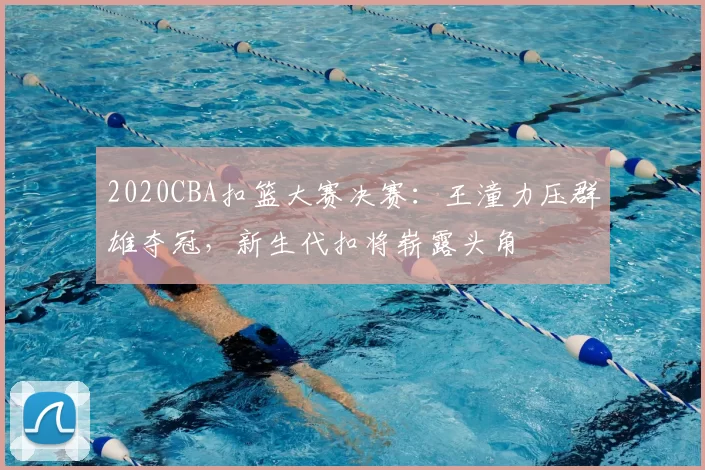 2020CBA扣篮大赛决赛：王潼力压群雄夺冠，新生代扣将崭露头角