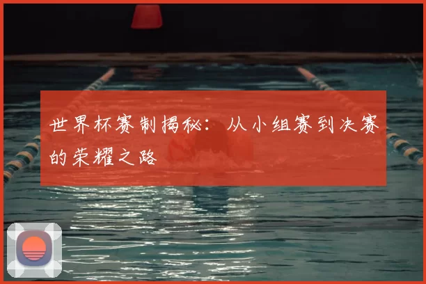 世界杯赛制揭秘:从小组赛到决赛的荣耀之路