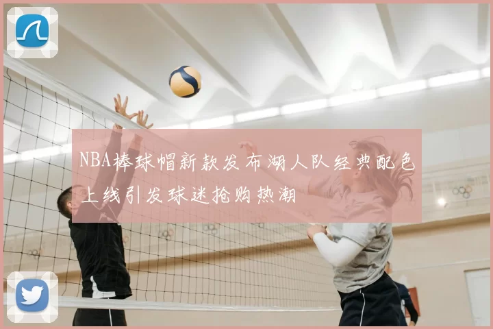 NBA棒球帽新款发布湖人队经典配色上线引发球迷抢购热潮